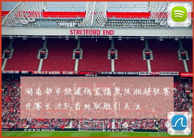 湖南都市频道线直播聚焦湘超联赛开赛长沙队首轮取胜引关注