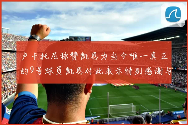 卢卡托尼称赞凯恩为当今唯一真正的9号球员凯恩对此表示特别感谢与认可
