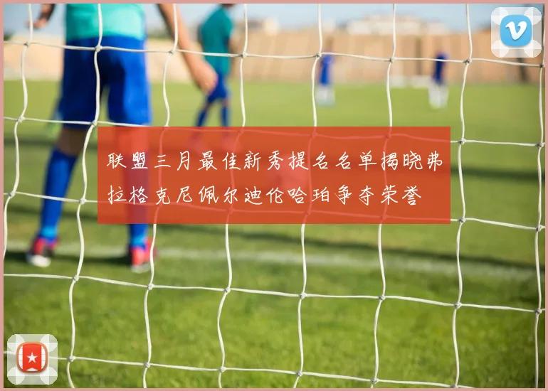联盟三月最佳新秀提名名单揭晓弗拉格克尼佩尔迪伦哈珀争夺荣誉