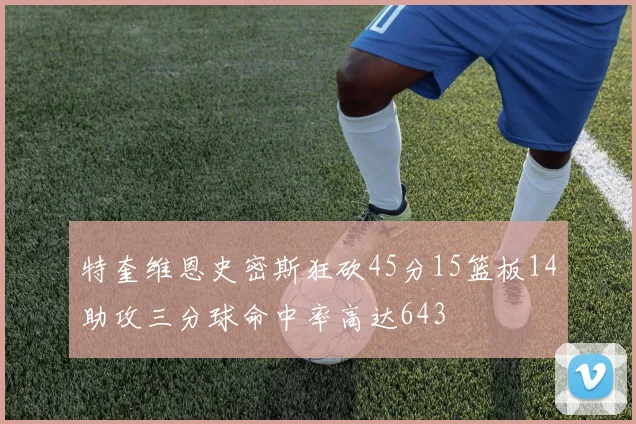 特奎维恩史密斯狂砍45分15篮板14助攻三分球命中率高达643