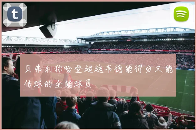 贝弗利称哈登超越韦德能得分又能传球的全能球员