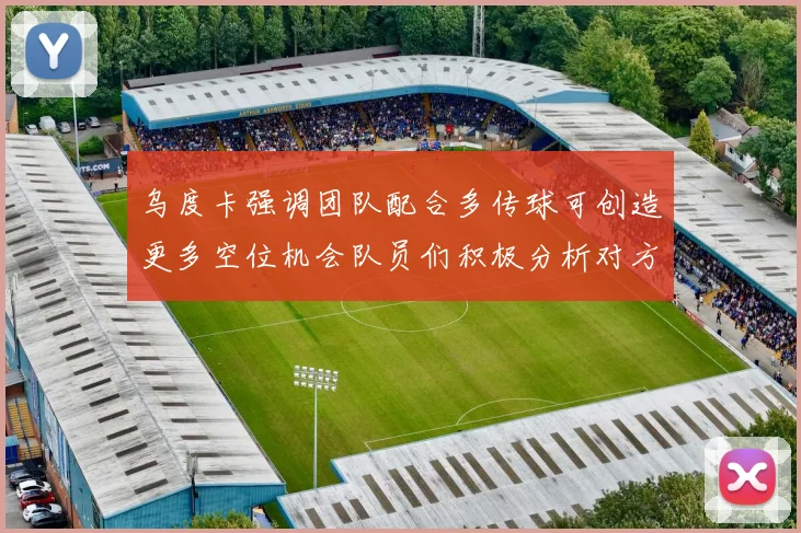 乌度卡强调团队配合多传球可创造更多空位机会队员们积极分析对方防守策略