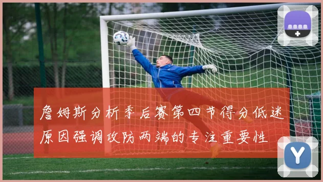 詹姆斯分析季后赛第四节得分低迷原因强调攻防两端的专注重要性
