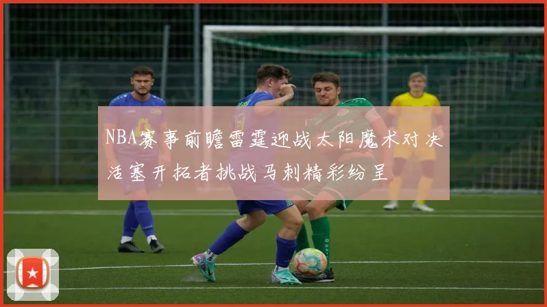 NBA赛事前瞻雷霆迎战太阳魔术对决活塞开拓者挑战马刺精彩纷呈