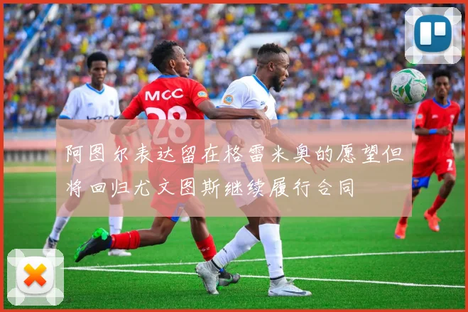 阿图尔表达留在格雷米奥的愿望但将回归尤文图斯继续履行合同