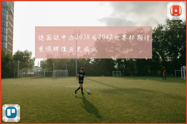 德国欲申办2038或2042世界杯期待重现辉煌历史成就