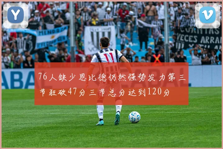 76人缺少恩比德仍然强势发力第三节狂砍47分三节总分达到120分