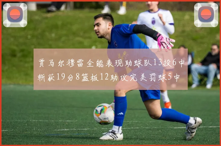 贾马尔穆雷全能表现助球队13投6中斩获19分8篮板12助攻完美罚球5中5