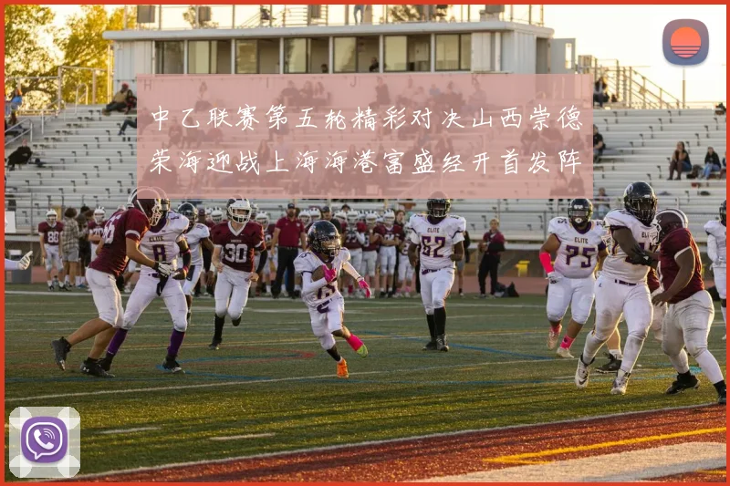中乙联赛第五轮精彩对决山西崇德荣海迎战上海海港富盛经开首发阵容揭晓