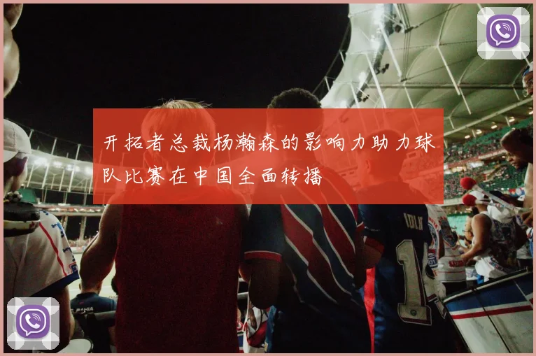 开拓者总裁杨瀚森的影响力助力球队比赛在中国全面转播