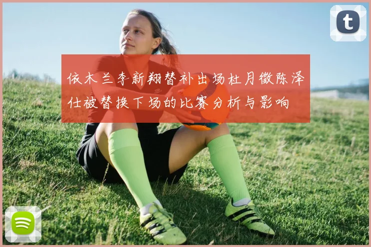 依木兰李新翔替补出场杜月徵陈泽仕被替换下场的比赛分析与影响