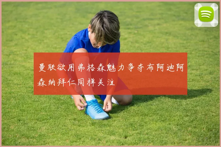 曼联欲用弗格森魅力争夺布阿迪阿森纳拜仁同样关注