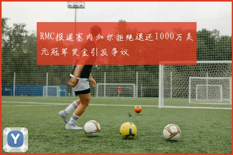 RMC报道塞内加尔拒绝退还1000万美元冠军奖金引发争议