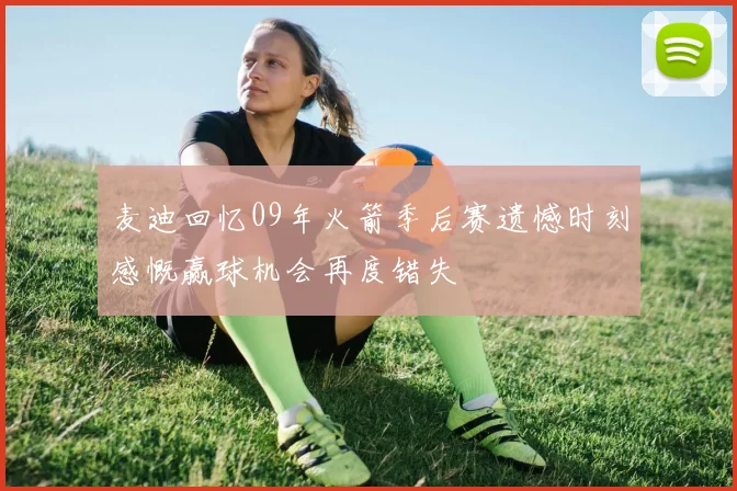 麦迪回忆09年火箭季后赛遗憾时刻感慨赢球机会再度错失