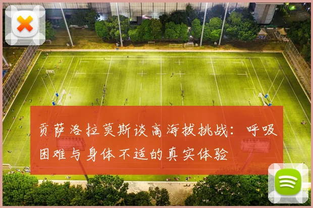 贡萨洛拉莫斯谈高海拔挑战：呼吸困难与身体不适的真实体验