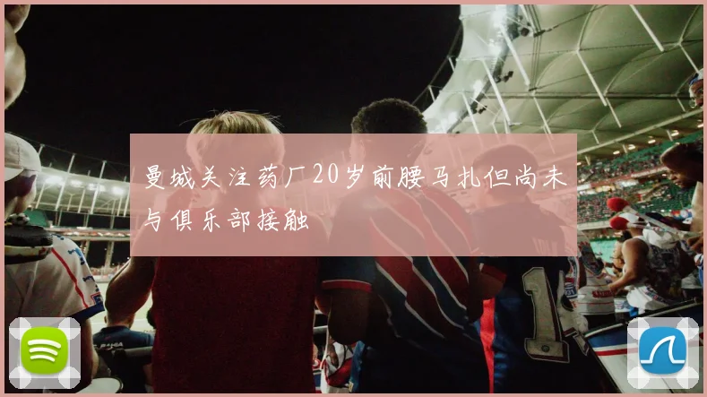 曼城关注药厂20岁前腰马扎但尚未与俱乐部接触
