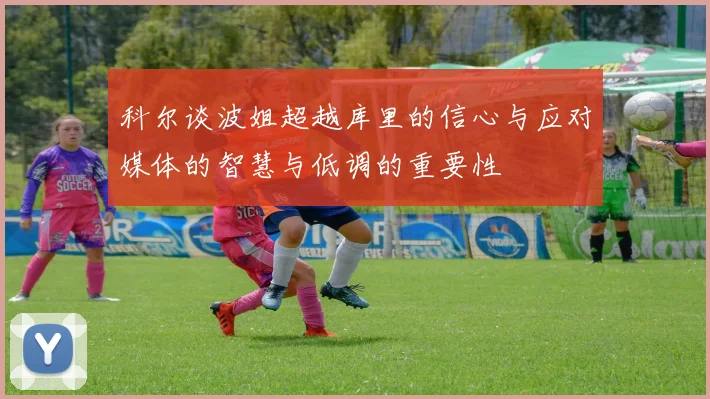 科尔谈波姐超越库里的信心与应对媒体的智慧与低调的重要性